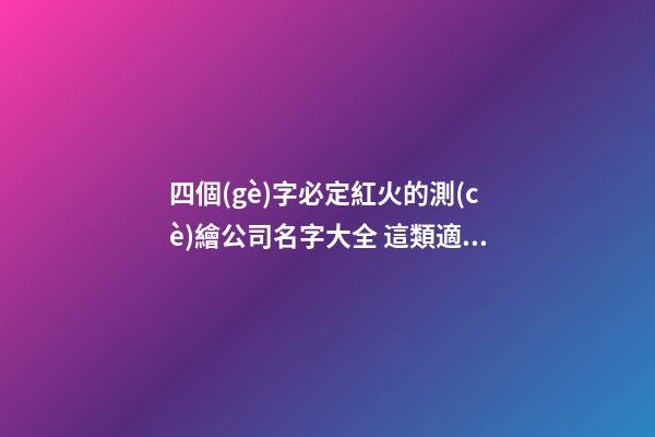 四個(gè)字必定紅火的測(cè)繪公司名字大全 這類適合推薦